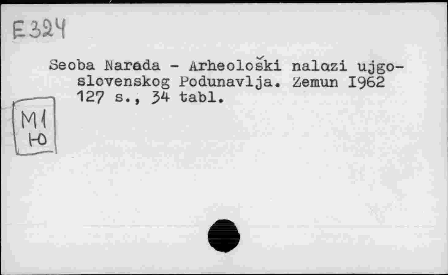 ﻿£324
Seoba Marada - Arheoloski nalazi ujgo-slovenskog Podunavlja. Zemun 1962 12? s.» 34 tabl.
Ml
K>